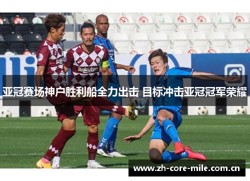亚冠赛场神户胜利船全力出击 目标冲击亚冠冠军荣耀 亚冠赛场神户胜利船全力出击 目标冲击亚冠冠军荣耀