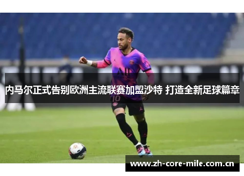 内马尔正式告别欧洲主流联赛加盟沙特 打造全新足球篇章 内马尔正式告别欧洲主流联赛加盟沙特 打造全新足球篇章