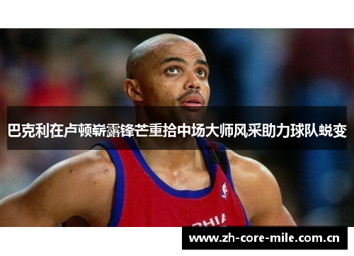 巴克利在卢顿崭露锋芒重拾中场大师风采助力球队蜕变 巴克利在卢顿崭露锋芒重拾中场大师风采助力球队蜕变