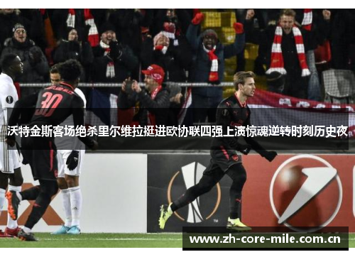 沃特金斯客场绝杀里尔维拉挺进欧协联四强上演惊魂逆转时刻历史夜 沃特金斯客场绝杀里尔维拉挺进欧协联四强上演惊魂逆转时刻历史夜